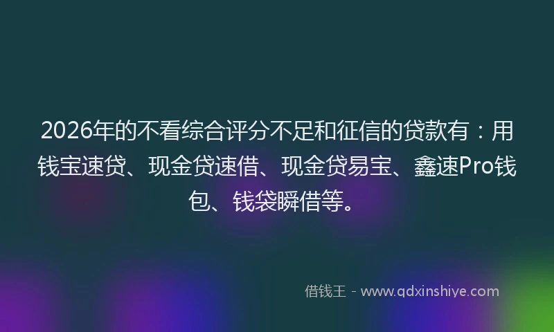 2026年的不看综合评分不足和征信的贷款有：用钱宝速贷、现金贷速借、现金贷易宝、鑫速Pro钱包、钱袋瞬借等。