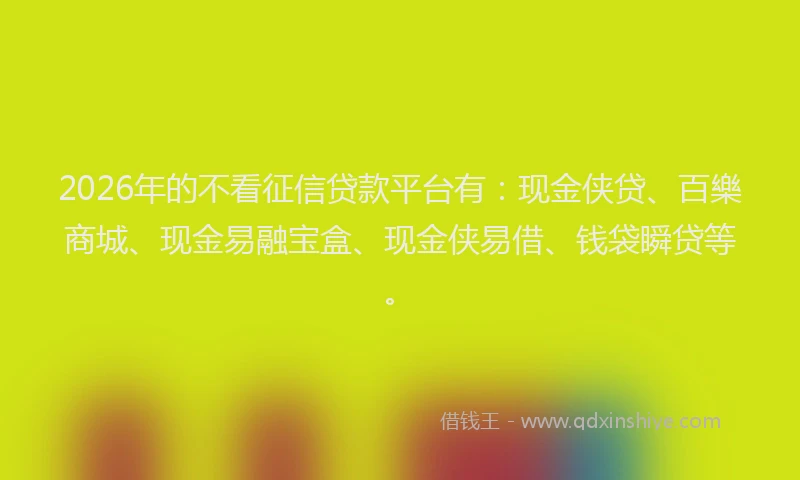 2026年的不看征信贷款平台有：现金侠贷、百樂商城、现金易融宝盒、现金侠易借、钱袋瞬贷等。