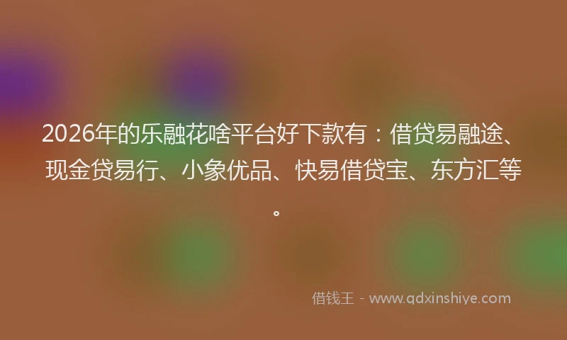 2026年的乐融花啥平台好下款有：借贷易融途、现金贷易行、小象优品、快易借贷宝、东方汇等。