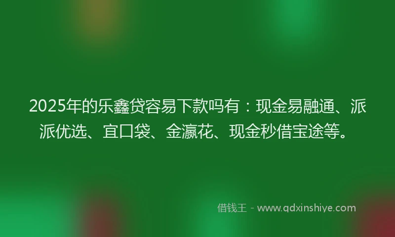 2025年的乐鑫贷容易下款吗有:现金易融通、派派优选、宜口袋、金瀛花、现金秒借宝途等。