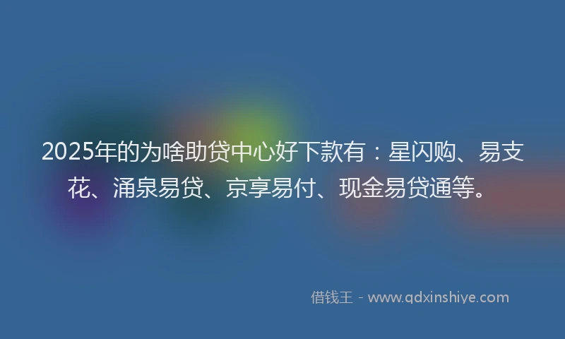 2025年的为啥助贷中心好下款有：星闪购、易支花、涌泉易贷、京享易付、现金易贷通等。