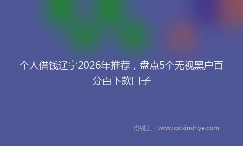 个人借钱辽宁2026年推荐，盘点5个无视黑户百分百下款口子