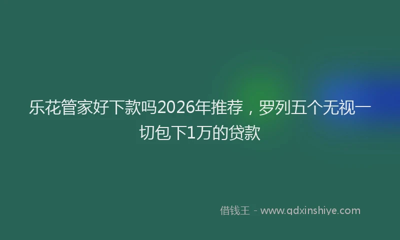 乐花管家好下款吗2026年推荐，罗列五个无视一切包下1万的贷款
