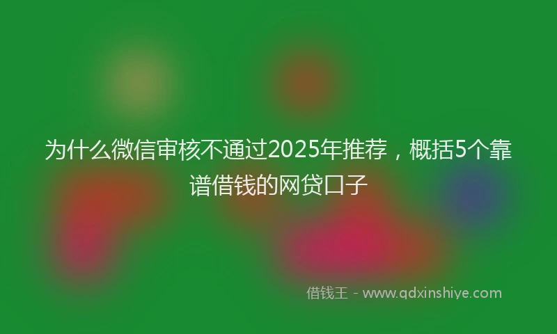 为什么微信审核不通过2025年推荐，概括5个靠谱借钱的网贷口子