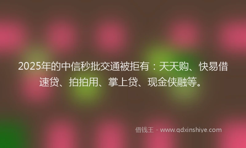 2025年的中信秒批交通被拒有：天天购、快易借速贷、拍拍用、掌上贷、现金侠融等。