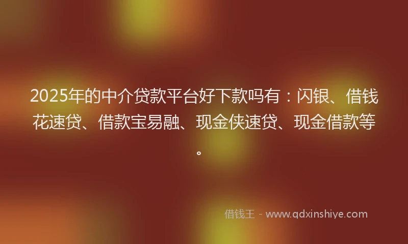 2025年的中介贷款平台好下款吗有：闪银、借钱花速贷、借款宝易融、现金侠速贷、现金借款等。