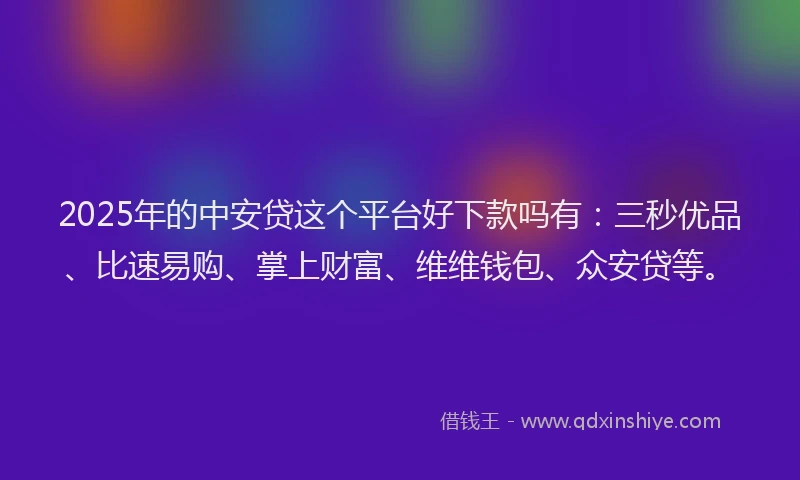 2025年的中安贷这个平台好下款吗有：三秒优品、比速易购、掌上财富、维维钱包、众安贷等。