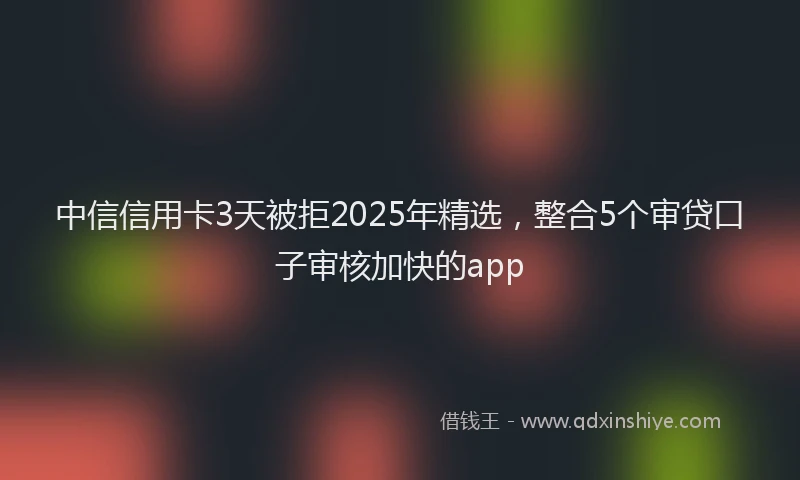 中信信用卡3天被拒2025年精选，整合5个审贷口子审核加快的app