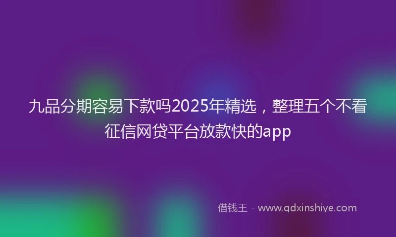 九品分期容易下款吗2025年精选,整理五个不看征信网贷平台放款快的app