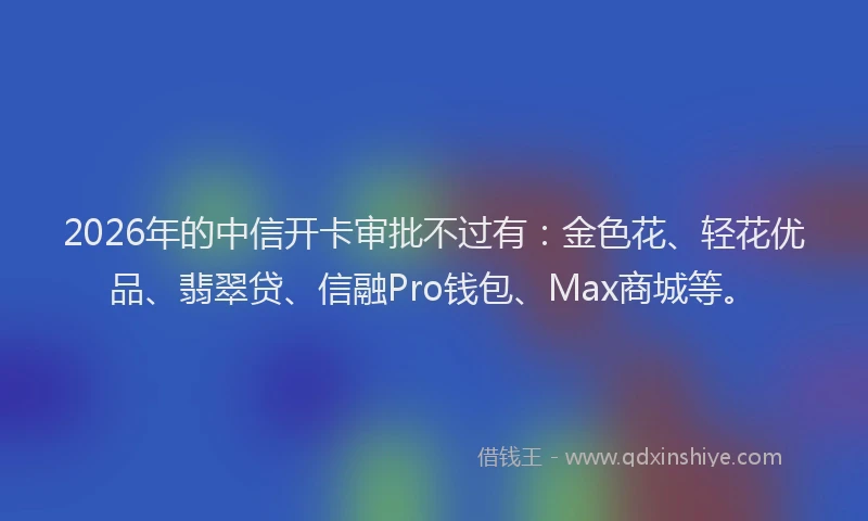 2026年的中信开卡审批不过有：金色花、轻花优品、翡翠贷、信融Pro钱包、Max商城等。