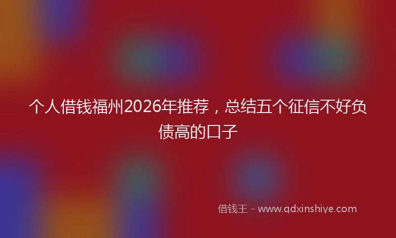 个人借钱福州2026年推荐，总结五个征信不好负债高的口子