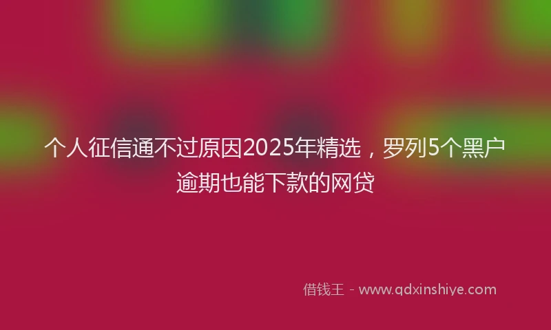 个人征信通不过原因2025年精选，罗列5个黑户逾期也能下款的网贷