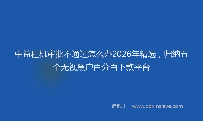 中益租机审批不通过怎么办2026年精选，归纳五个无视黑户百分百下款平台