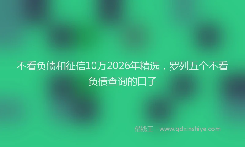 不看负债和征信10万2026年精选，罗列五个不看负债查询的口子