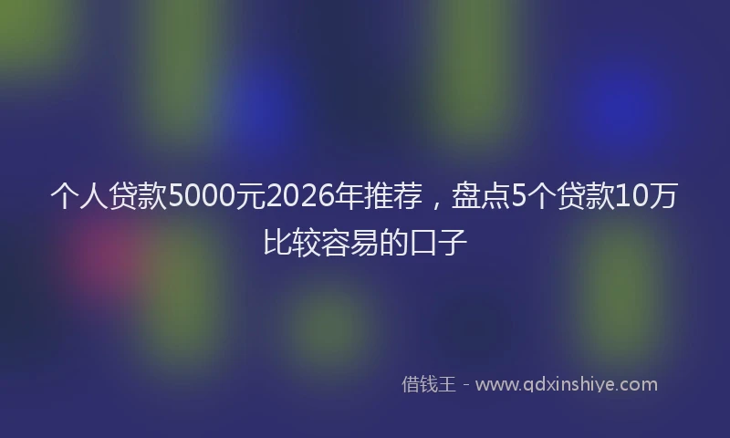 个人贷款5000元2026年推荐，盘点5个贷款10万比较容易的口子