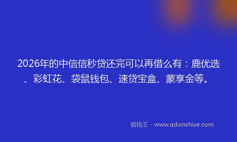 2026年的中信信秒贷还完可以再借么有：鹿优选、彩虹花、袋鼠钱包、速贷宝盒、蒙享金等。