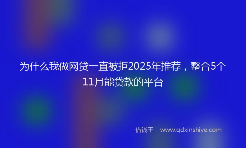 为什么我做网贷一直被拒2025年推荐，整合5个11月能贷款的平台