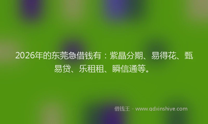 2026年的东莞急借钱有：紫晶分期、易得花、甄易贷、乐租租、瞬信通等。