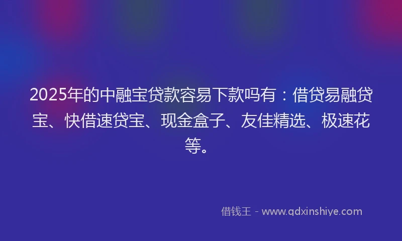 2025年的中融宝贷款容易下款吗有：借贷易融贷宝、快借速贷宝、现金盒子、友佳精选、极速花等。
