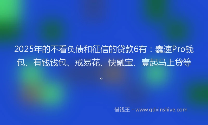 2025年的不看负债和征信的贷款6有:鑫速Pro钱包、有钱钱包、戒易花、快融宝、壹起马上贷等。