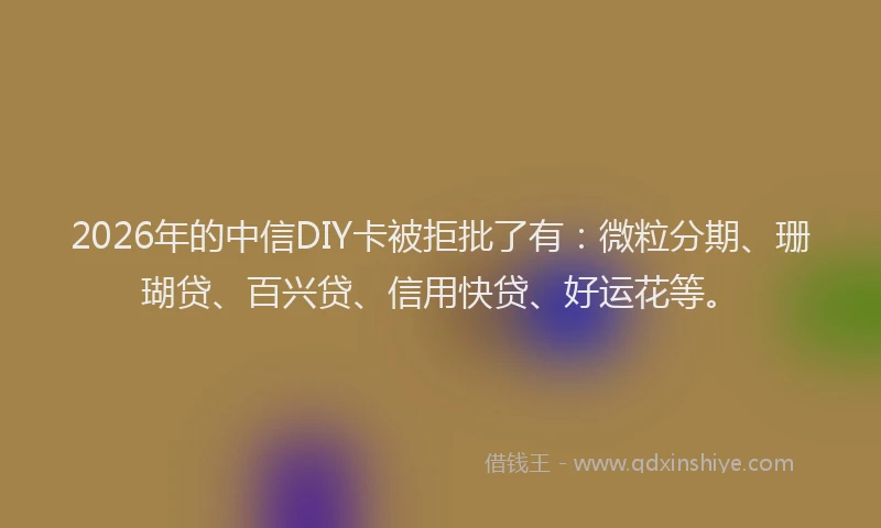 2026年的中信DIY卡被拒批了有:微粒分期、珊瑚贷、百兴贷、信用快贷、好运花等。