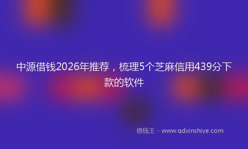 中源借钱2026年推荐，梳理5个芝麻信用439分下款的软件