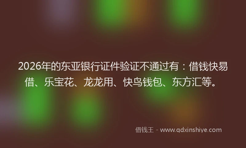 2026年的东亚银行证件验证不通过有：借钱快易借、乐宝花、龙龙用、快鸟钱包、东方汇等。