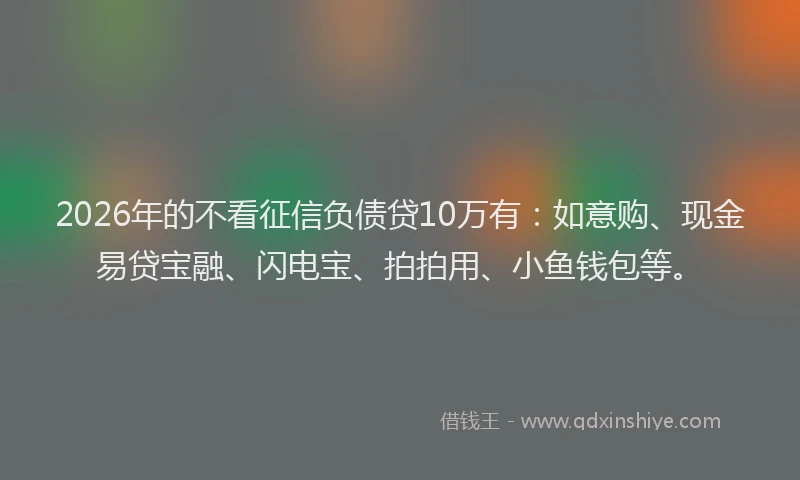 2026年的不看征信负债贷10万有：如意购、现金易贷宝融、闪电宝、拍拍用、小鱼钱包等。