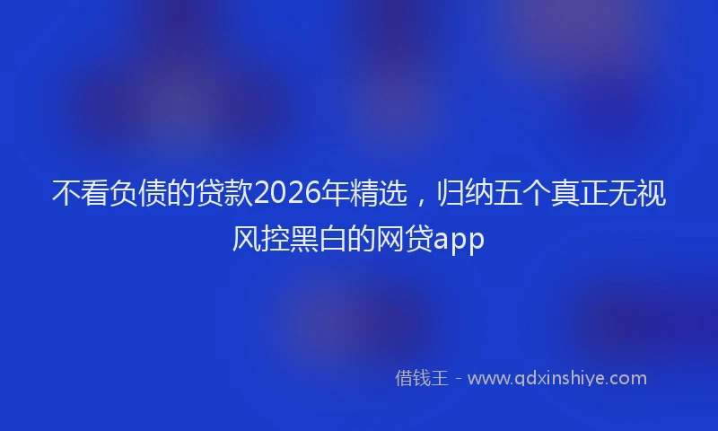 不看负债的贷款2026年精选，归纳五个真正无视风控黑白的网贷app