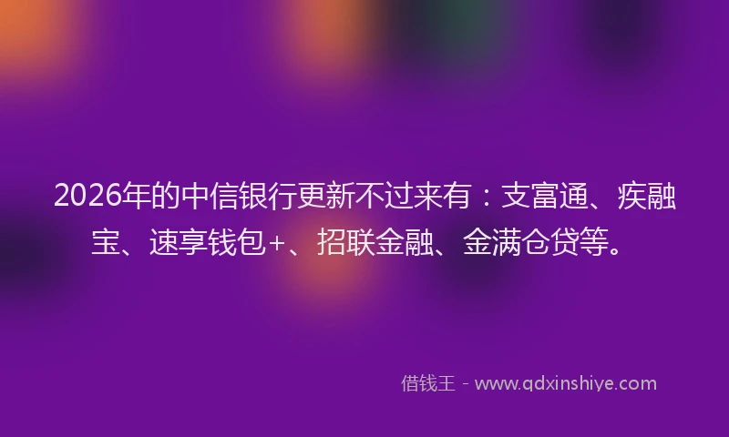 2026年的中信银行更新不过来有：支富通、疾融宝、速享钱包+、招联金融、金满仓贷等。