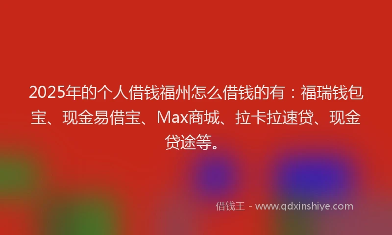2025年的个人借钱福州怎么借钱的有：福瑞钱包宝、现金易借宝、Max商城、拉卡拉速贷、现金贷途等。
