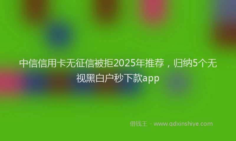 中信信用卡无征信被拒2025年推荐，归纳5个无视黑白户秒下款app
