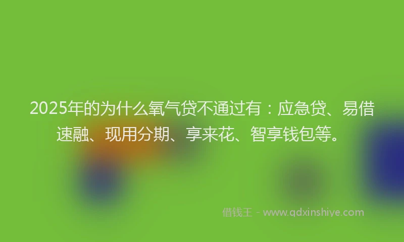 2025年的为什么氧气贷不通过有：应急贷、易借速融、现用分期、享来花、智享钱包等。