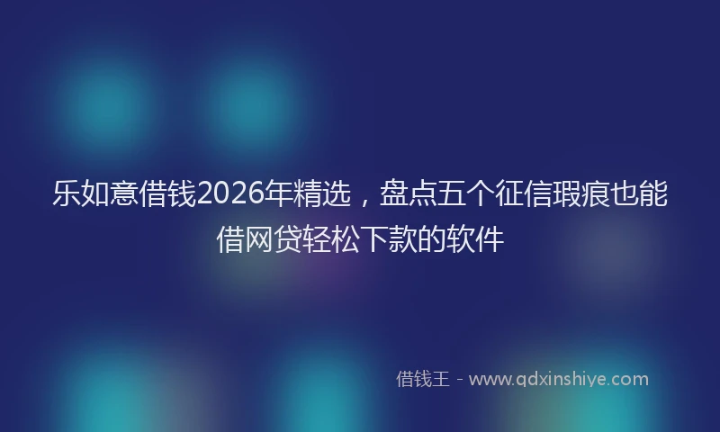 乐如意借钱2026年精选，盘点五个征信瑕疵也能借网贷轻松下款的软件