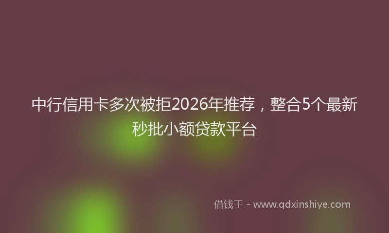 中行信用卡多次被拒2026年推荐，整合5个最新秒批小额贷款平台