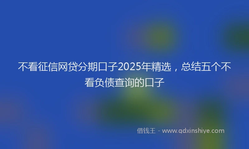 不看征信网贷分期口子2025年精选，总结五个不看负债查询的口子