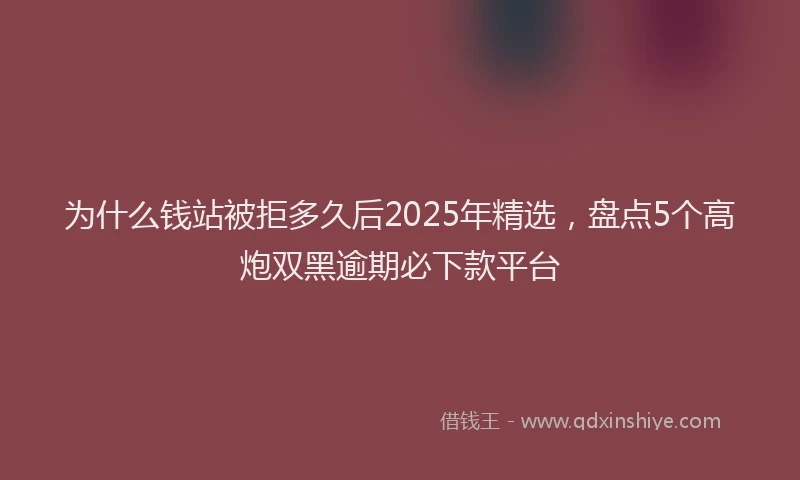 为什么钱站被拒多久后2025年精选，盘点5个高炮双黑逾期必下款平台