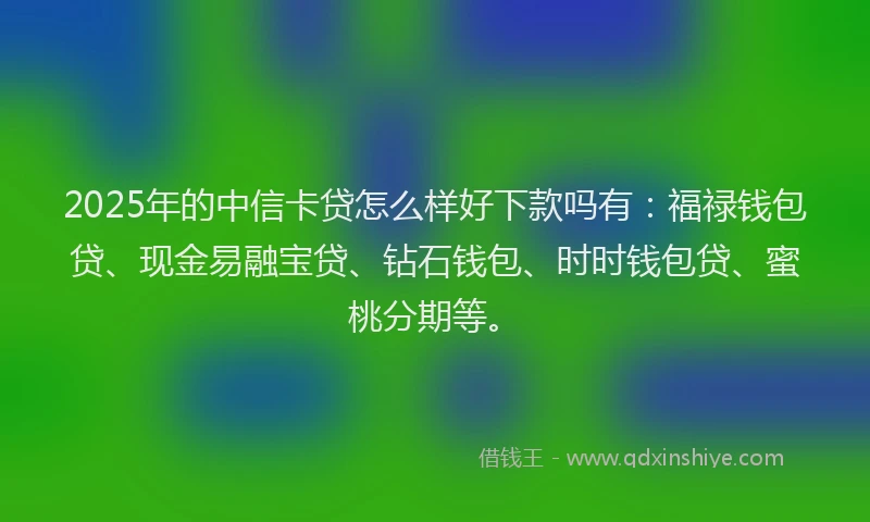 2025年的中信卡贷怎么样好下款吗有:福禄钱包贷、现金易融宝贷、钻石钱包、时时钱包贷、蜜桃分期等。