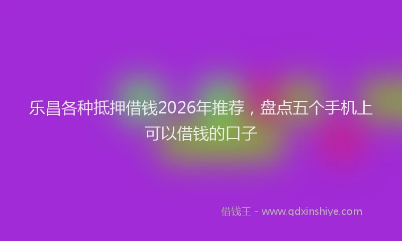 乐昌各种抵押借钱2026年推荐，盘点五个手机上可以借钱的口子