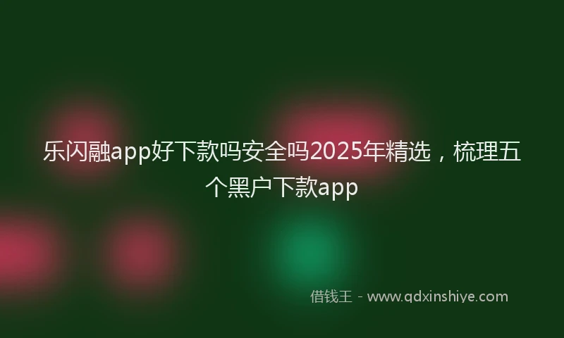 乐闪融app好下款吗安全吗2025年精选，梳理五个黑户下款app