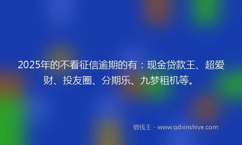 2025年的不看征信逾期的有：现金贷款王、超爱财、投友圈、分期乐、九梦租机等。