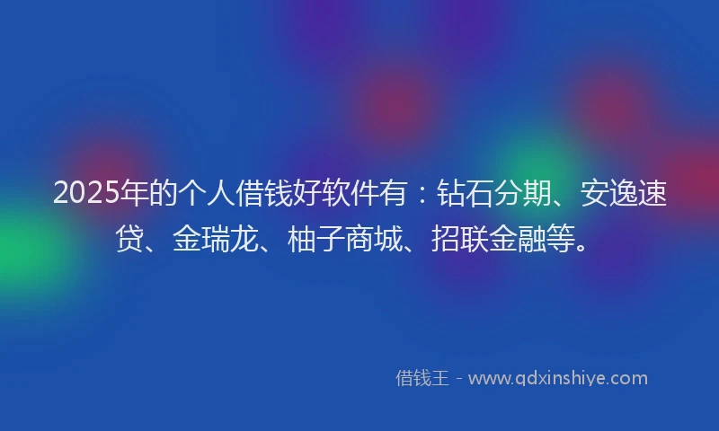 2025年的个人借钱好软件有:钻石分期、安逸速贷、金瑞龙、柚子商城、招联金融等。