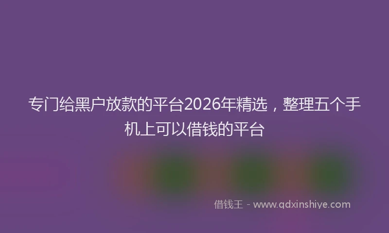 专门给黑户放款的平台2026年精选,整理五个手机上可以借钱的平台