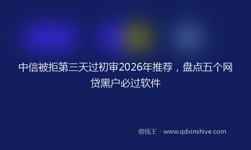 中信被拒第三天过初审2026年推荐，盘点五个网贷黑户必过软件