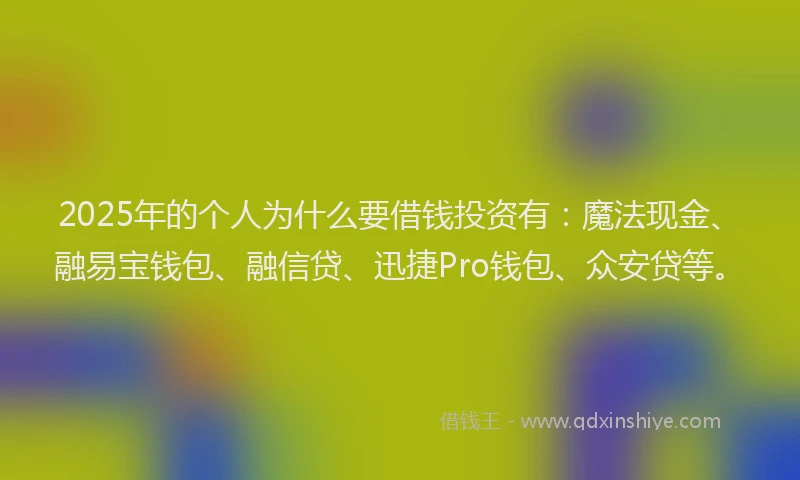 2025年的个人为什么要借钱投资有:魔法现金、融易宝钱包、融信贷、迅捷Pro钱包、众安贷等。