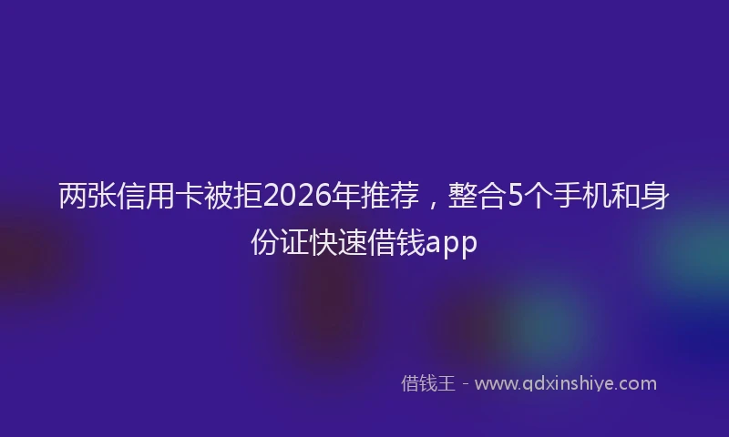 两张信用卡被拒2026年推荐，整合5个手机和身份证快速借钱app