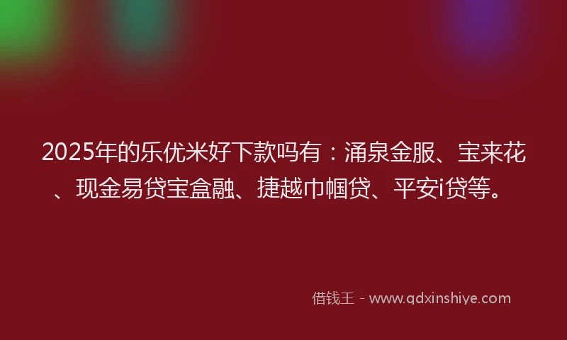 2025年的乐优米好下款吗有:涌泉金服、宝来花、现金易贷宝盒融、捷越巾帼贷、平安i贷等。