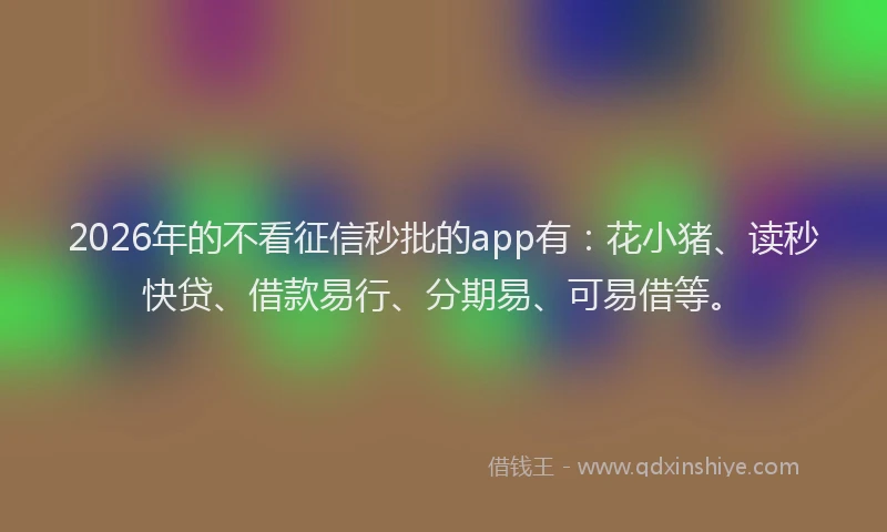 2026年的不看征信秒批的app有：花小猪、读秒快贷、借款易行、分期易、可易借等。