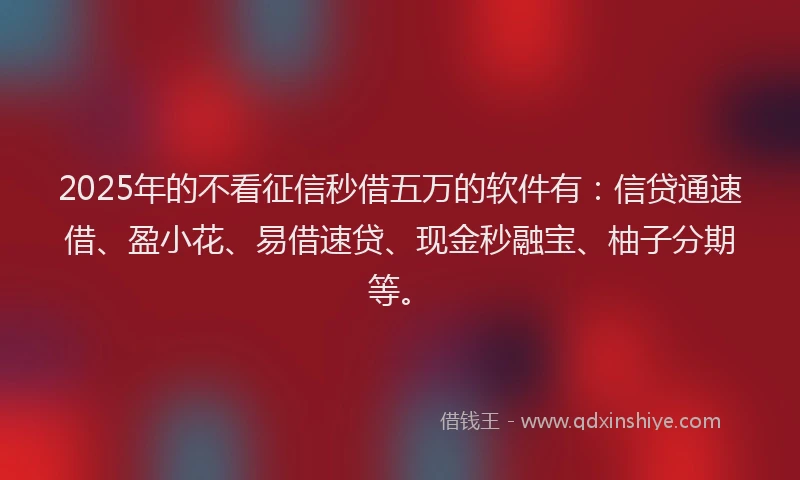 2025年的不看征信秒借五万的软件有：信贷通速借、盈小花、易借速贷、现金秒融宝、柚子分期等。
