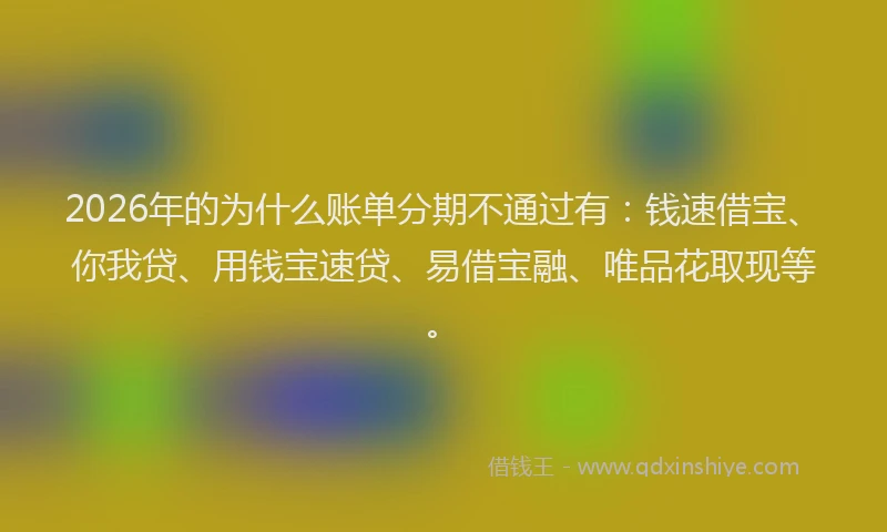 2026年的为什么账单分期不通过有：钱速借宝、你我贷、用钱宝速贷、易借宝融、唯品花取现等。